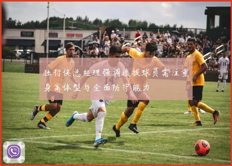 独行侠总经理强调选拔球员需注重身高体型与全面防守能力