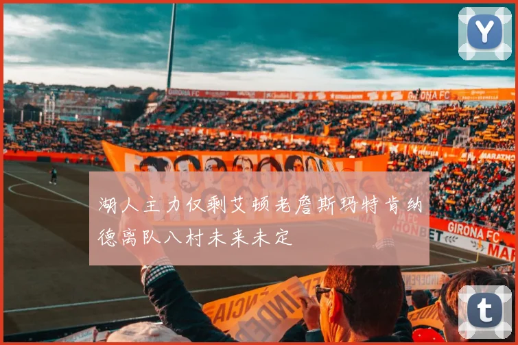 湖人主力仅剩艾顿老詹斯玛特肯纳德离队八村未来未定