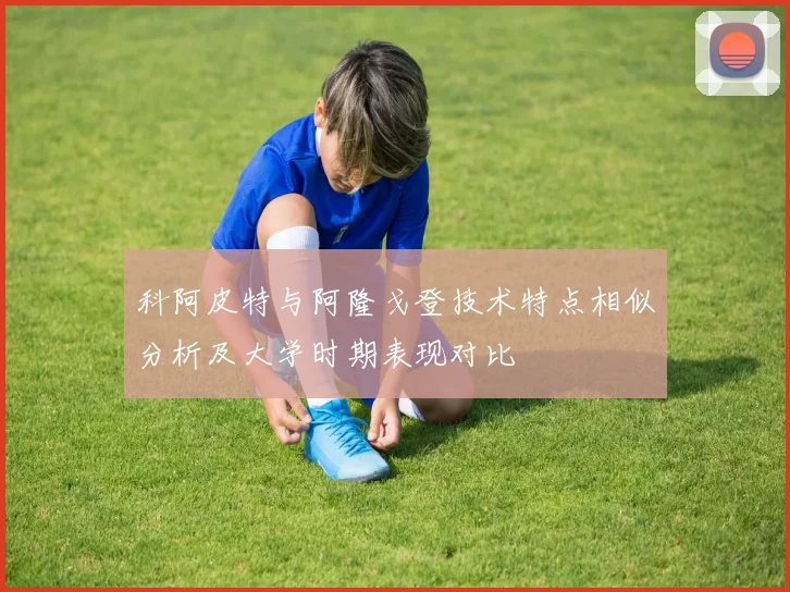 科阿皮特与阿隆戈登技术特点相似分析及大学时期表现对比