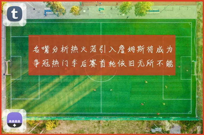 名嘴分析热火若引入詹姆斯将成为争冠热门季后赛首轮依旧无所不能