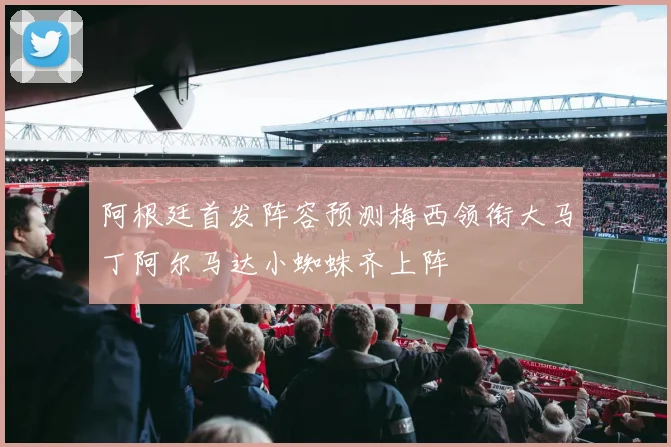 阿根廷首发阵容预测梅西领衔大马丁阿尔马达小蜘蛛齐上阵